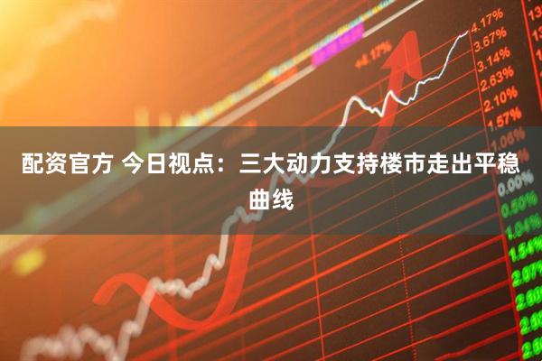 配资官方 今日视点：三大动力支持楼市走出平稳曲线