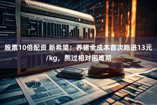 股票10倍配资 新希望：养猪全成本首次跑进13元/kg，熬过相对困难期