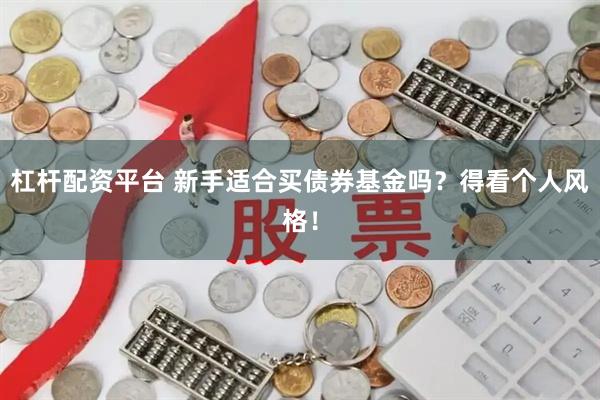 杠杆配资平台 新手适合买债券基金吗？得看个人风格！