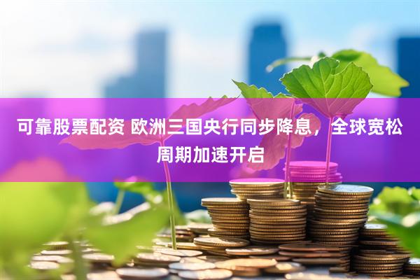 可靠股票配资 欧洲三国央行同步降息，全球宽松周期加速开启
