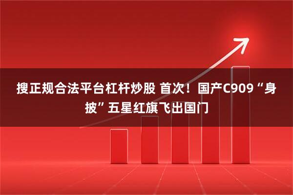 搜正规合法平台杠杆炒股 首次！国产C909“身披”五星红旗飞出国门