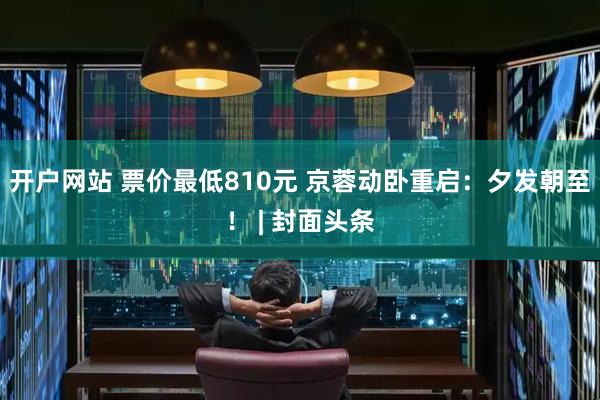 开户网站 票价最低810元 京蓉动卧重启：夕发朝至！ | 封面头条