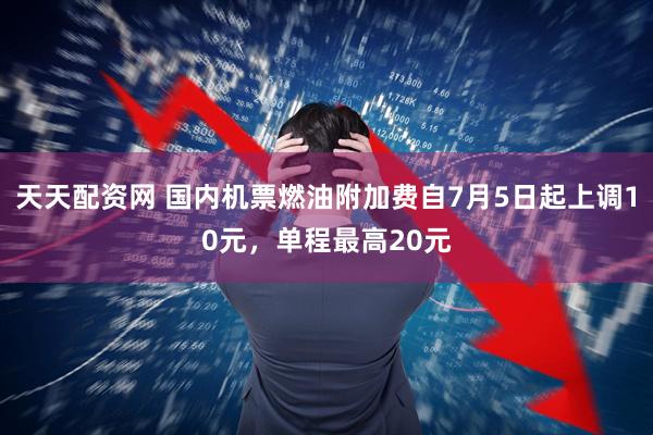 天天配资网 国内机票燃油附加费自7月5日起上调10元，单程最高20元