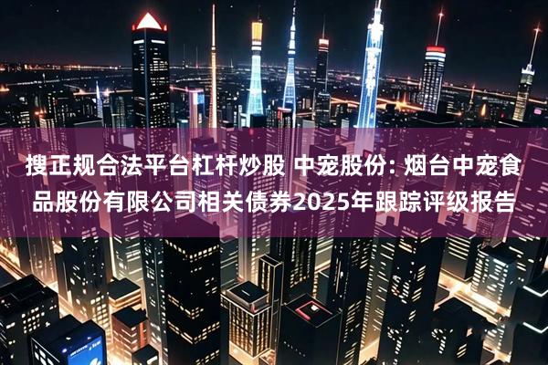 搜正规合法平台杠杆炒股 中宠股份: 烟台中宠食品股份有限公司相关债券2025年跟踪评级报告
