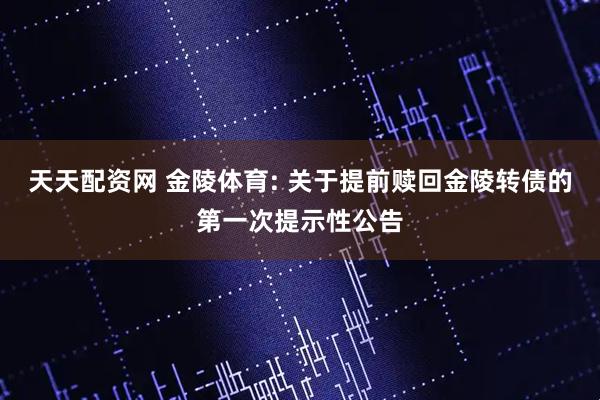 天天配资网 金陵体育: 关于提前赎回金陵转债的第一次提示性公告