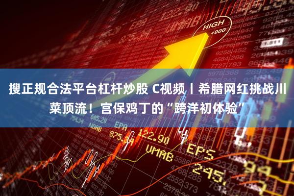 搜正规合法平台杠杆炒股 C视频丨希腊网红挑战川菜顶流！宫保鸡丁的“跨洋初体验”