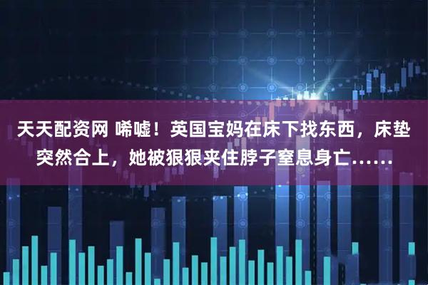 天天配资网 唏嘘！英国宝妈在床下找东西，床垫突然合上，她被狠狠夹住脖子窒息身亡……
