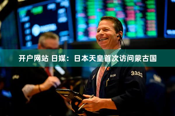 开户网站 日媒：日本天皇首次访问蒙古国