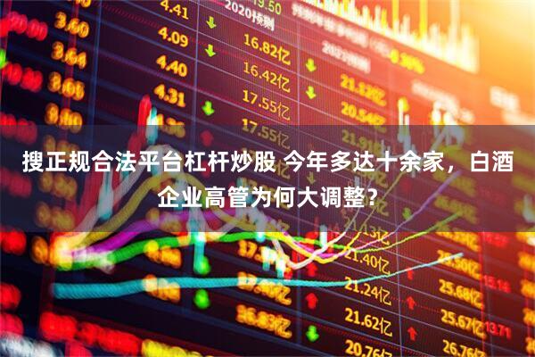 搜正规合法平台杠杆炒股 今年多达十余家，白酒企业高管为何大调整？