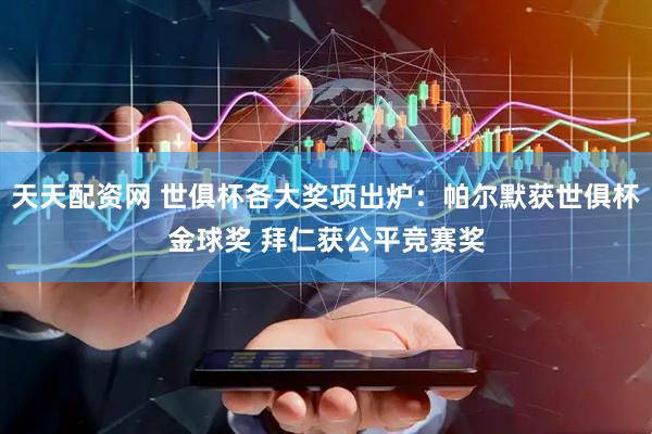 天天配资网 世俱杯各大奖项出炉：帕尔默获世俱杯金球奖 拜仁获公平竞赛奖