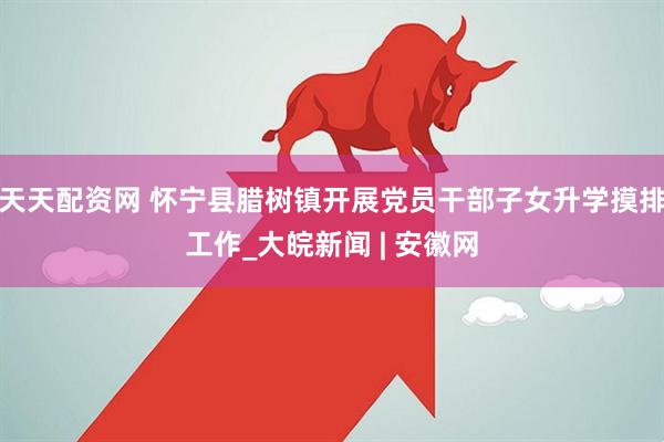 天天配资网 怀宁县腊树镇开展党员干部子女升学摸排工作_大皖新闻 | 安徽网