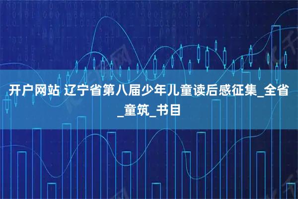 开户网站 辽宁省第八届少年儿童读后感征集_全省_童筑_书目