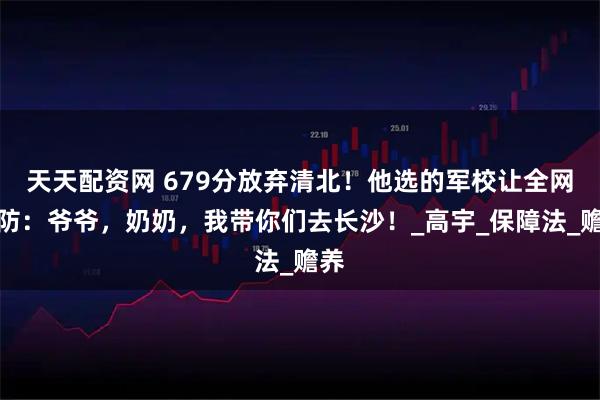 天天配资网 679分放弃清北！他选的军校让全网破防：爷爷，奶奶，我带你们去长沙！_高宇_保障法_赡养