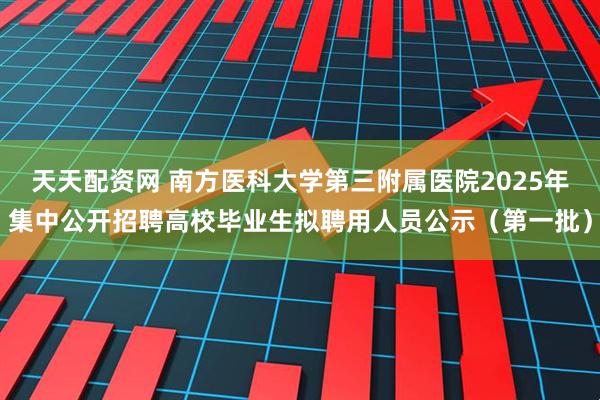 天天配资网 南方医科大学第三附属医院2025年集中公开招聘高校毕业生拟聘用人员公示（第一批）