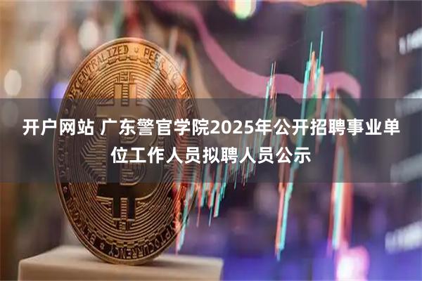 开户网站 广东警官学院2025年公开招聘事业单位工作人员拟聘人员公示