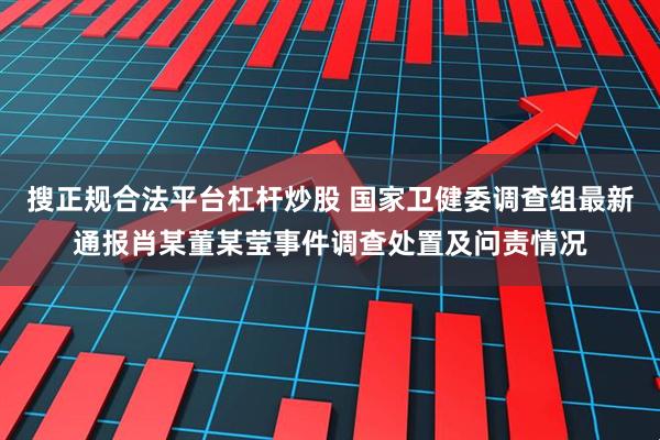 搜正规合法平台杠杆炒股 国家卫健委调查组最新通报肖某董某莹事件调查处置及问责情况