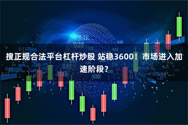 搜正规合法平台杠杆炒股 站稳3600！市场进入加速阶段？
