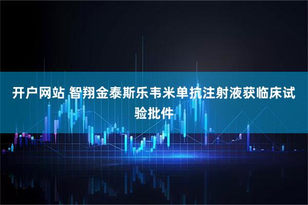 开户网站 智翔金泰斯乐韦米单抗注射液获临床试验批件