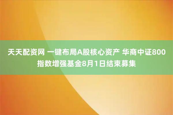 天天配资网 一键布局A股核心资产 华商中证800指数增强基金8月1日结束募集