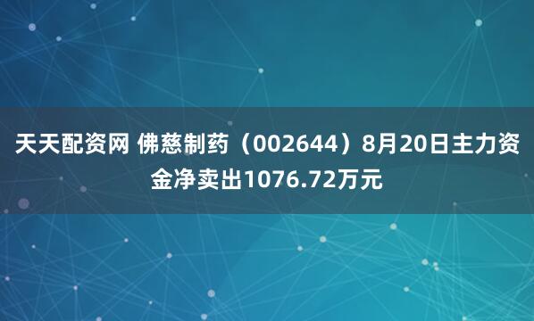 天天配资网 佛慈制药（002644）8月20日主力资金净卖出1076.72万元