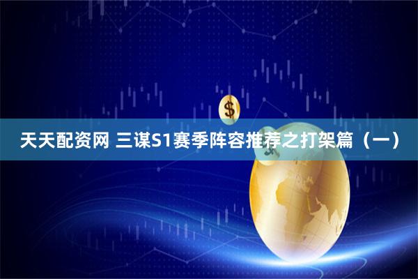 天天配资网 三谋S1赛季阵容推荐之打架篇（一）