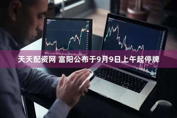 天天配资网 富阳公布于9月9日上午起停牌