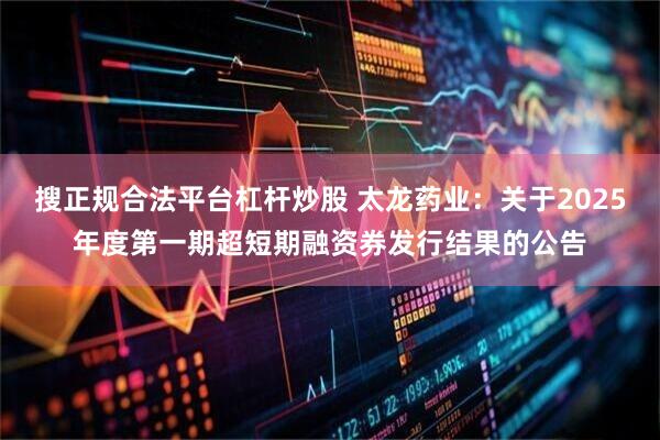 搜正规合法平台杠杆炒股 太龙药业：关于2025年度第一期超短期融资券发行结果的公告