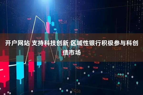 开户网站 支持科技创新 区域性银行积极参与科创债市场