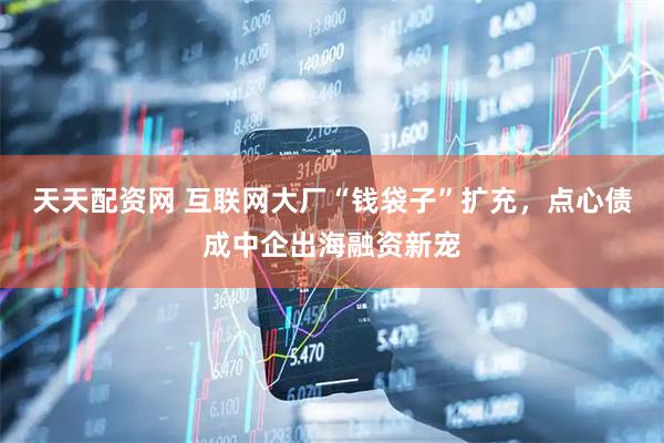 天天配资网 互联网大厂“钱袋子”扩充，点心债成中企出海融资新宠