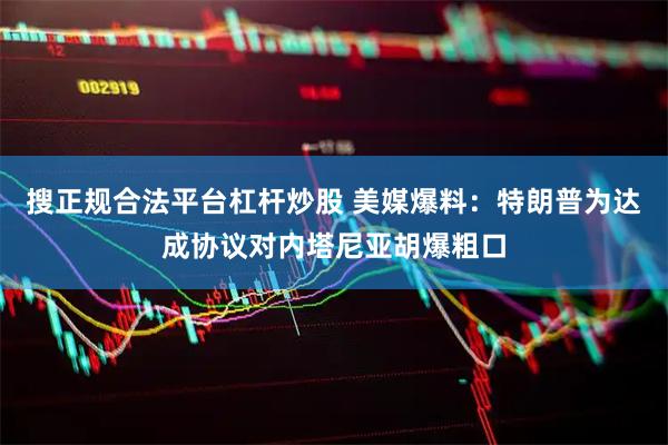 搜正规合法平台杠杆炒股 美媒爆料：特朗普为达成协议对内塔尼亚胡爆粗口