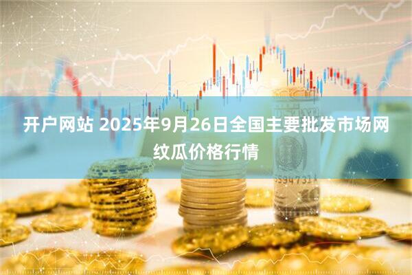 开户网站 2025年9月26日全国主要批发市场网纹瓜价格行情
