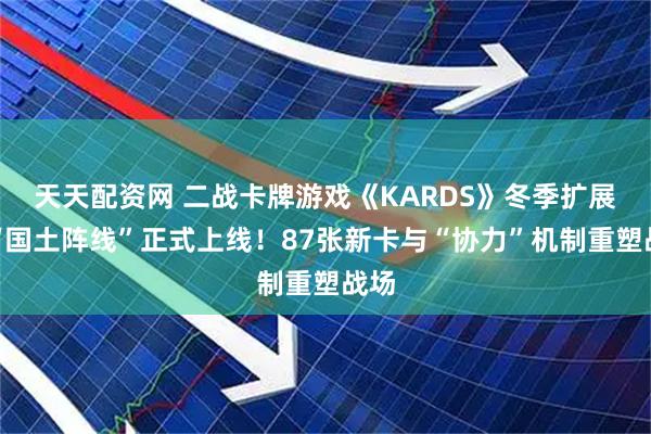 天天配资网 二战卡牌游戏《KARDS》冬季扩展包“国土阵线”正式上线！87张新卡与“协力”机制重塑战场