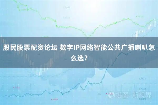 股民股票配资论坛 数字IP网络智能公共广播喇叭怎么选？