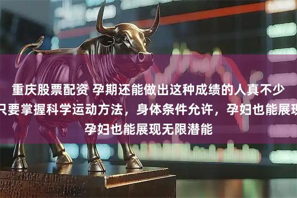 重庆股票配资 孕期还能做出这种成绩的人真不少见，证明只要掌握科学运动方法，身体条件允许，孕妇也能展现无限潜能