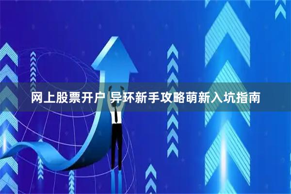 网上股票开户 异环新手攻略萌新入坑指南