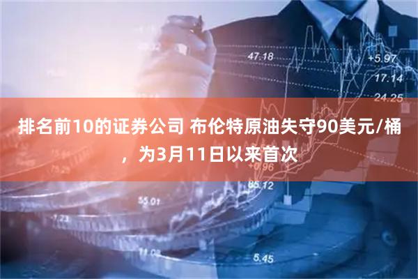 排名前10的证券公司 布伦特原油失守90美元/桶，为3月11日以来首次