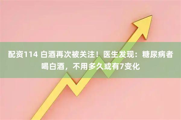 配资114 白酒再次被关注！医生发现：糖尿病者喝白酒，不用多久或有7变化