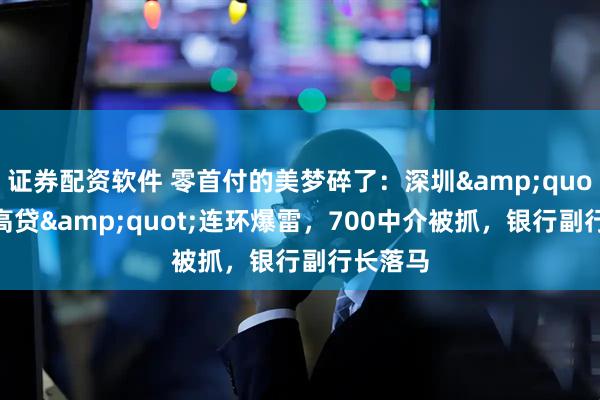 证券配资软件 零首付的美梦碎了：深圳"高评高贷"连环爆雷，700中介被抓，银行副行长落马