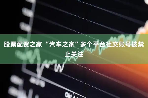 股票配资之家 “汽车之家”多个平台社交账号被禁止关注