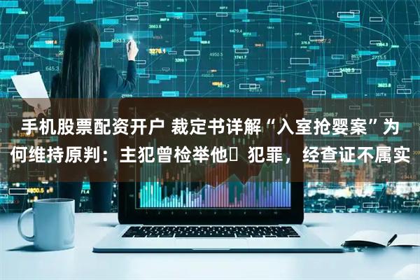 手机股票配资开户 裁定书详解“入室抢婴案”为何维持原判：主犯曾检举他⼈犯罪，经查证不属实