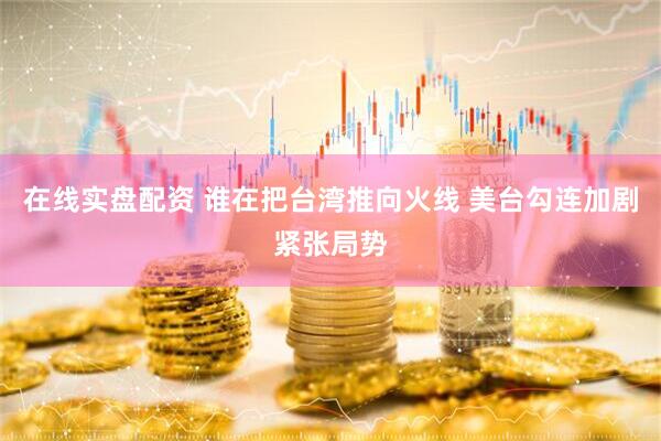 在线实盘配资 谁在把台湾推向火线 美台勾连加剧紧张局势