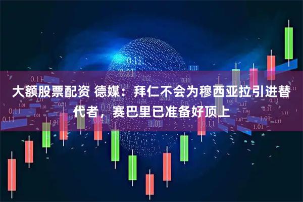 大额股票配资 德媒：拜仁不会为穆西亚拉引进替代者，赛巴里已准备好顶上