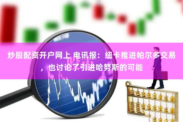 炒股配资开户网上 电讯报：纽卡推进帕尔多交易，也讨论了引进哈努斯的可能