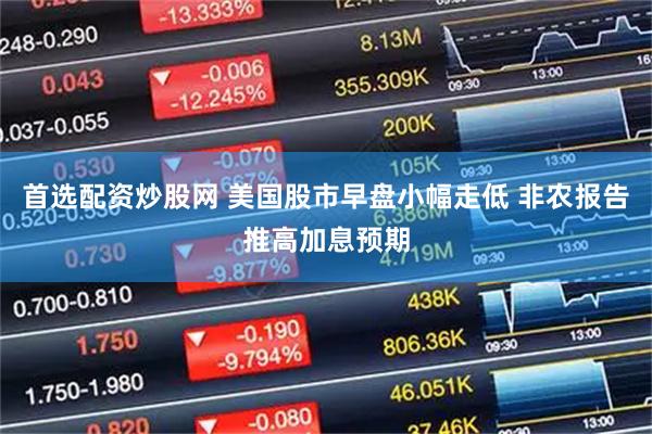 首选配资炒股网 美国股市早盘小幅走低 非农报告推高加息预期